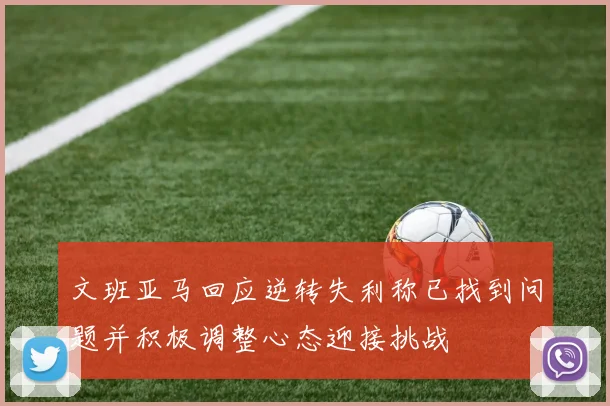 文班亚马回应逆转失利称已找到问题并积极调整心态迎接挑战