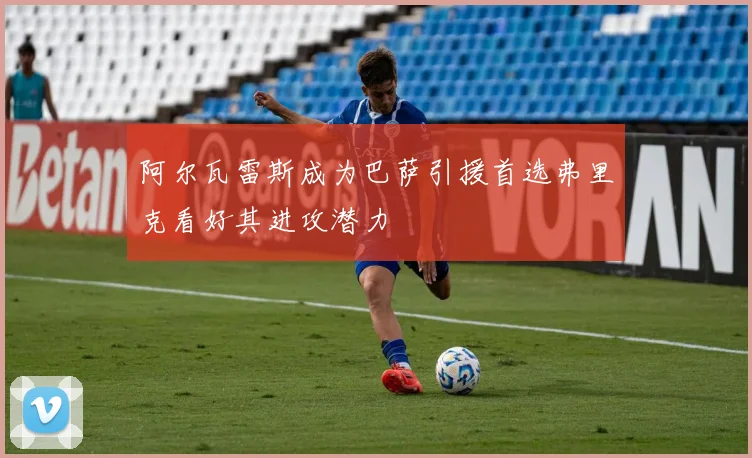 阿尔瓦雷斯成为巴萨引援首选弗里克看好其进攻潜力