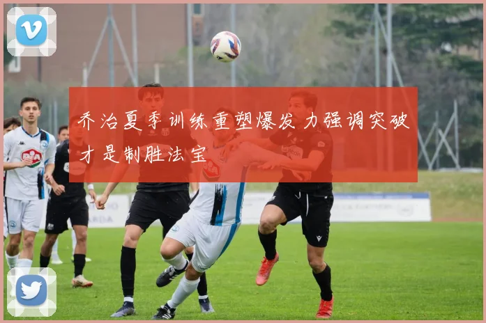 乔治夏季训练重塑爆发力强调突破才是制胜法宝