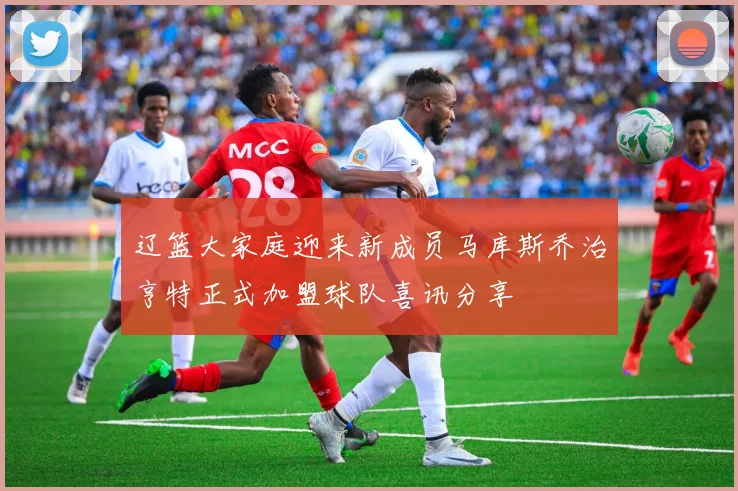 辽篮大家庭迎来新成员马库斯乔治亨特正式加盟球队喜讯分享