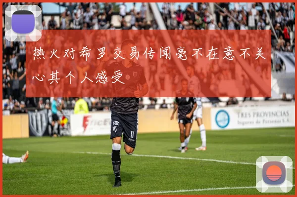 热火对希罗交易传闻毫不在意不关心其个人感受