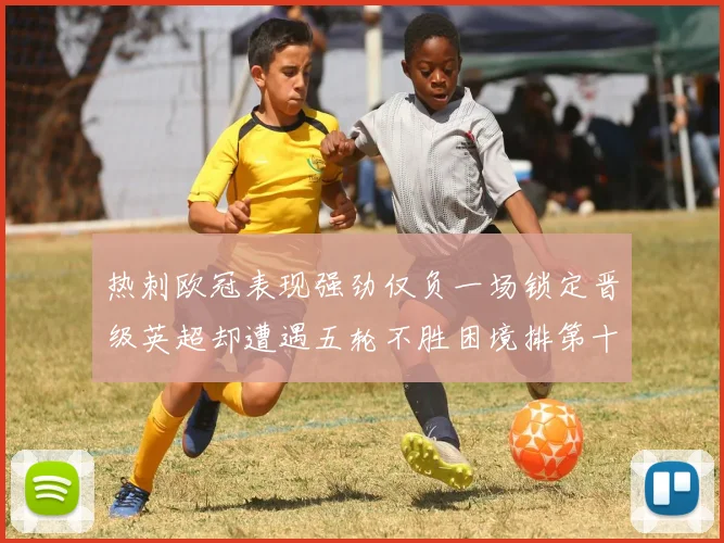 热刺欧冠表现强劲仅负一场锁定晋级英超却遭遇五轮不胜困境排第十四