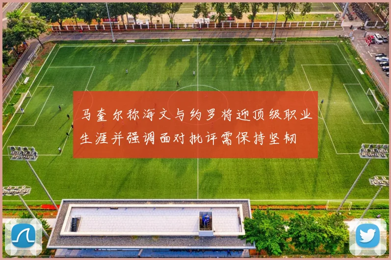 马奎尔称海文与约罗将迎顶级职业生涯并强调面对批评需保持坚韧