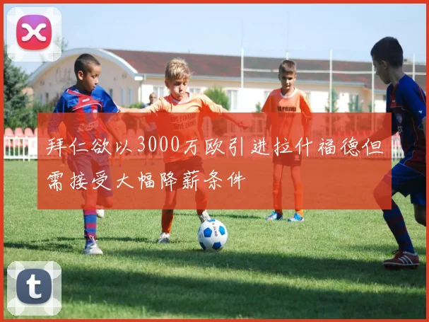拜仁欲以3000万欧引进拉什福德但需接受大幅降薪条件