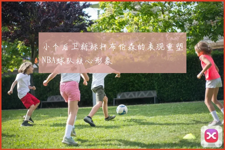 小个后卫新标杆布伦森的表现重塑NBA球队核心形象