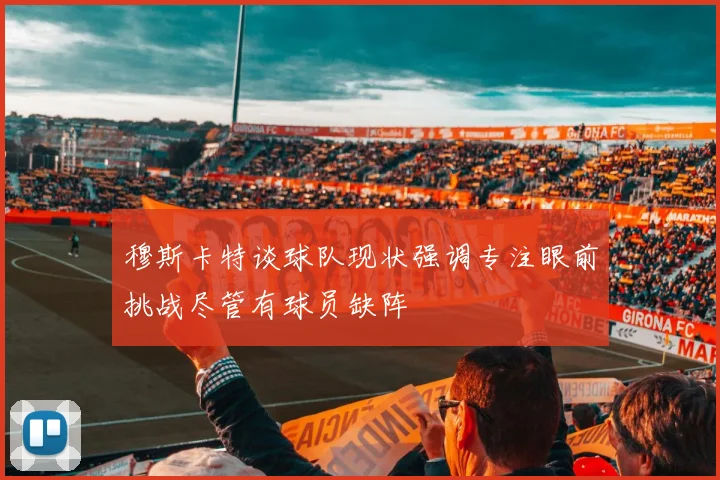 穆斯卡特谈球队现状强调专注眼前挑战尽管有球员缺阵