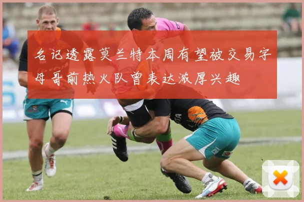 名记透露莫兰特本周有望被交易字母哥前热火队曾表达浓厚兴趣