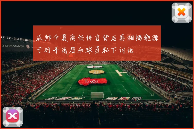 瓜帅今夏离任传言背后真相揭晓源于对手高层和球员私下讨论