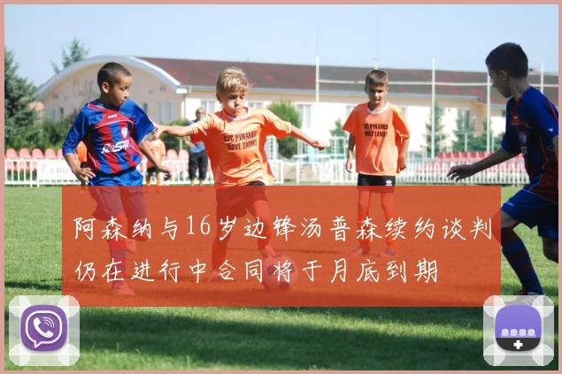 阿森纳与16岁边锋汤普森续约谈判仍在进行中合同将于月底到期