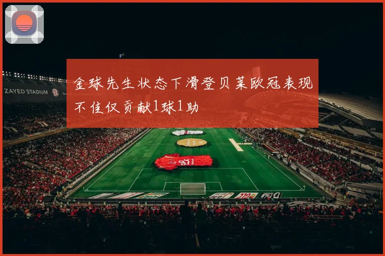 金球先生状态下滑登贝莱欧冠表现不佳仅贡献1球1助