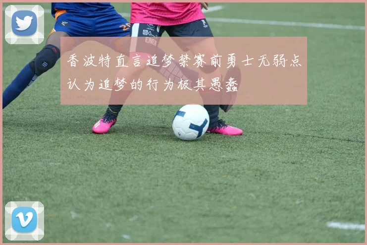 香波特直言追梦禁赛前勇士无弱点认为追梦的行为极其愚蠢