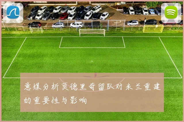 意媒分析莫德里奇留队对米兰重建的重要性与影响