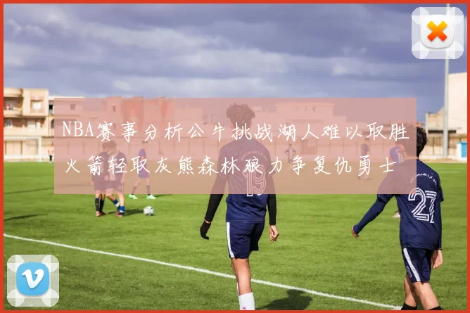 NBA赛事分析公牛挑战湖人难以取胜火箭轻取灰熊森林狼力争复仇勇士