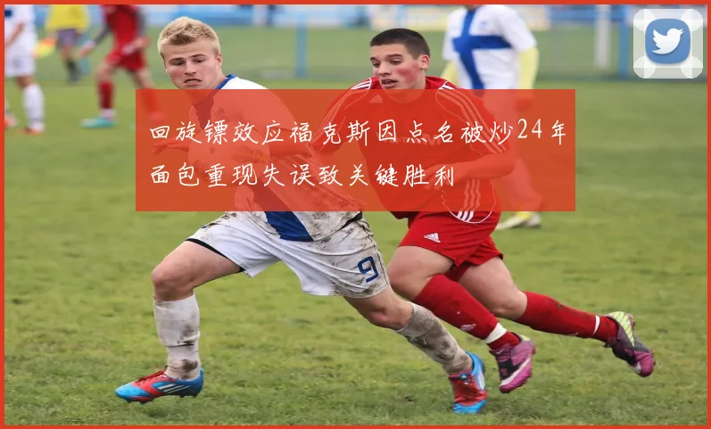 回旋镖效应福克斯因点名被炒24年面包重现失误致关键胜利