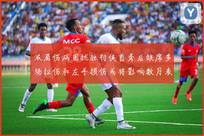 浓眉伤病困扰独行侠首秀后缺席多场拉伤和左手损伤或将影响数月表现