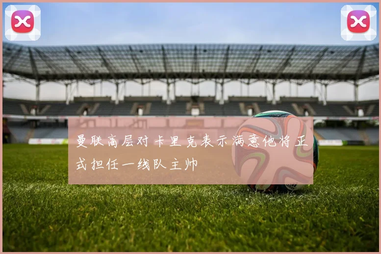 曼联高层对卡里克表示满意他将正式担任一线队主帅