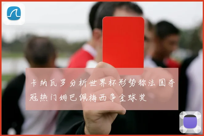 卡纳瓦罗分析世界杯形势称法国夺冠热门姆巴佩梅西争金球奖