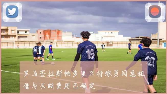 罗马签拉斯帕多里只待球员同意租借与买断费用已确定