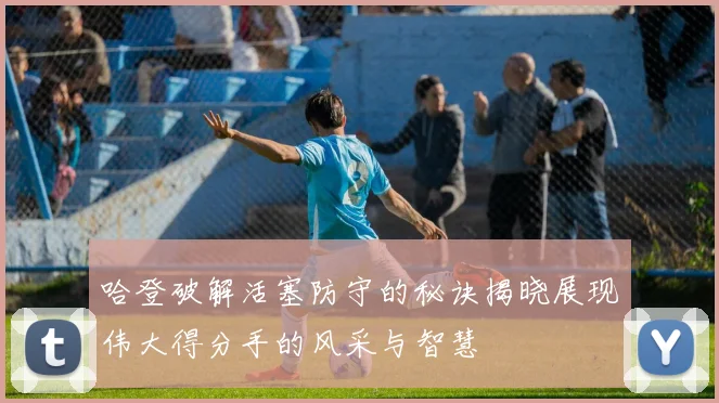 哈登破解活塞防守的秘诀揭晓展现伟大得分手的风采与智慧