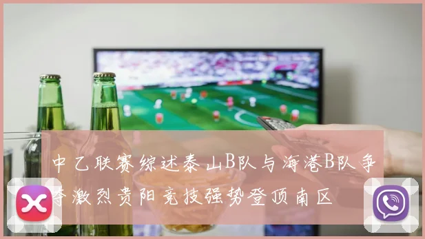 中乙联赛综述泰山B队与海港B队争夺激烈贵阳竞技强势登顶南区