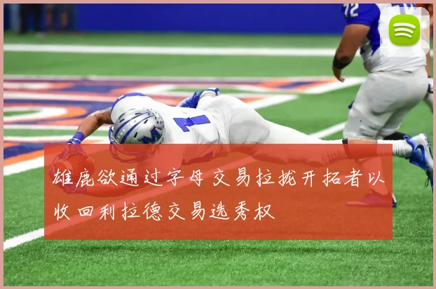 雄鹿欲通过字母交易拉拢开拓者以收回利拉德交易选秀权