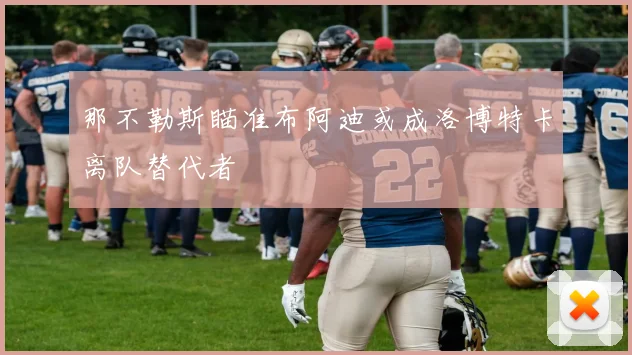 那不勒斯瞄准布阿迪或成洛博特卡离队替代者