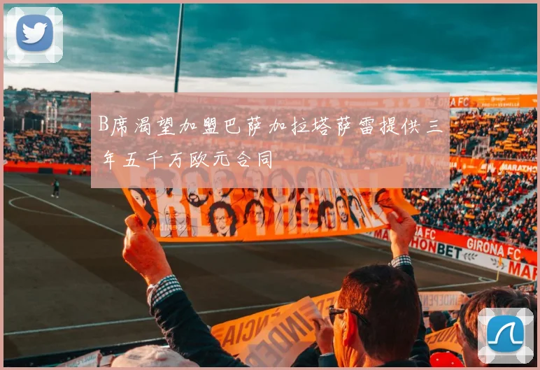 B席渴望加盟巴萨加拉塔萨雷提供三年五千万欧元合同