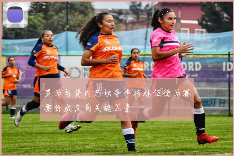 罗马与费内巴切争夺格林伍德马赛要价成交易关键因素