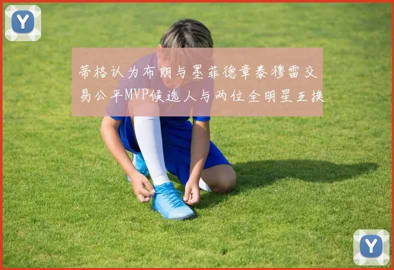 蒂格认为布朗与墨菲德章泰穆雷交易公平MVP候选人与两位全明星互换合理性分析